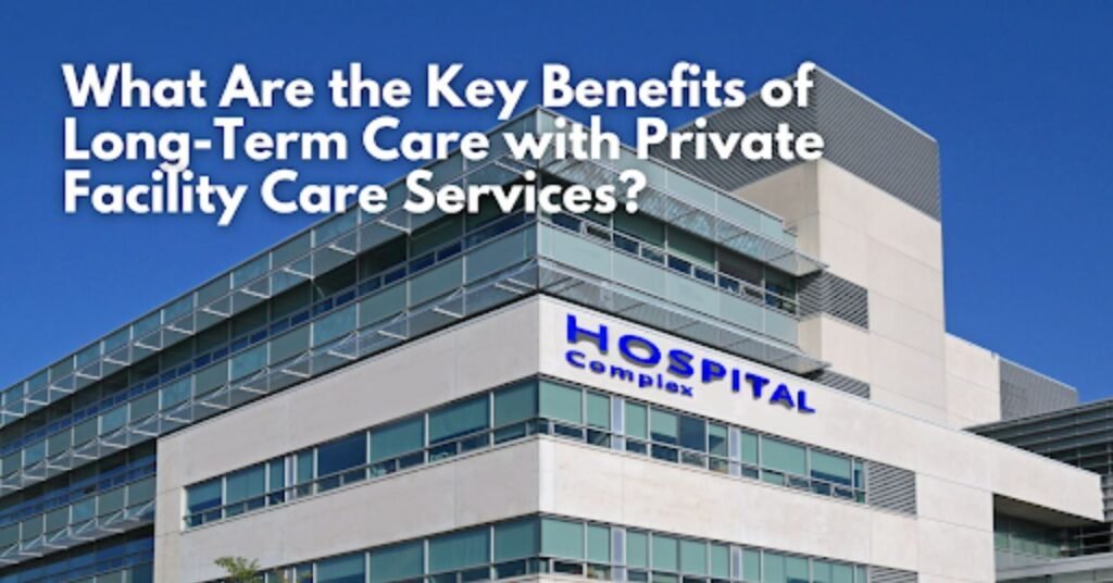 What Are the Key Benefits of Long-Term Care with Private Facility Care ...